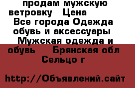 продам мужскую ветровку › Цена ­ 2 500 - Все города Одежда, обувь и аксессуары » Мужская одежда и обувь   . Брянская обл.,Сельцо г.